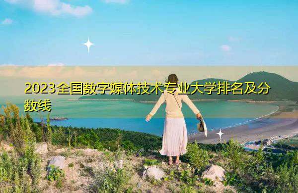 2023全国数字媒体技术专业大学排名及分数线