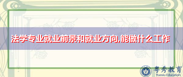 法学专业就业前景和就业方向,能做什么工作