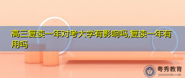 高三复读一年对考大学有影响吗,复读一年有用吗