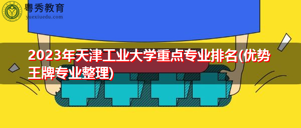 2023年天津工业大学重点专业排名(优势王牌专业整理)