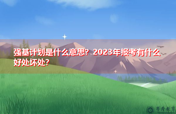 强基计划是什么意思？2023年报考有什么好处坏处？