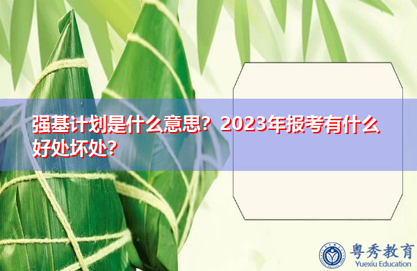强基计划是什么意思？2023年报考有什么好处坏处？