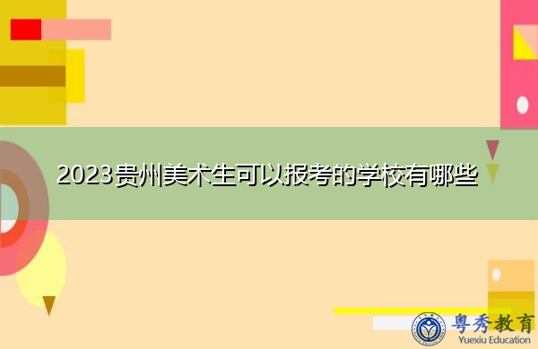 2023贵州美术生可以报考的学校有哪些 2023贵州美术生可以报考的学校有哪些