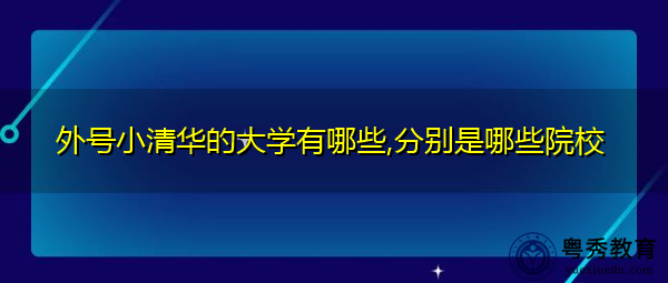 外号小清华的大学有哪些,分别是哪些院校 外号小清华的大学有哪些,分别是哪些院校