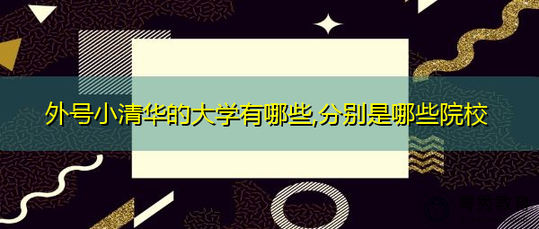 外号小清华的大学有哪些,分别是哪些院校 外号小清华的大学有哪些,分别是哪些院校