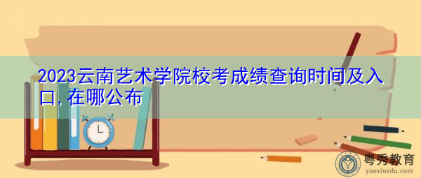 2023云南艺术学院校考成绩查询时间及入口,在哪公布 2023云南艺术学院校考成绩查询时间及入口,在哪公布