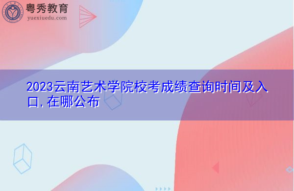 2023云南艺术学院校考成绩查询时间及入口,在哪公布 2023云南艺术学院校考成绩查询时间及入口,在哪公布