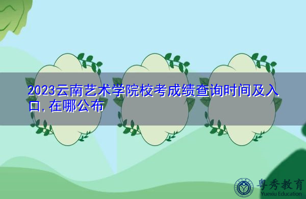 2023云南艺术学院校考成绩查询时间及入口,在哪公布 2023云南艺术学院校考成绩查询时间及入口,在哪公布