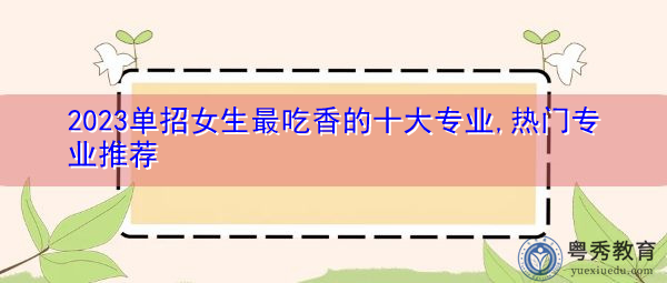 2023单招女生最吃香的十大专业,热门专业推荐