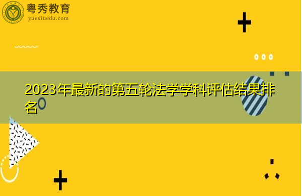 2023年最新的第五轮法学学科评估结果排名 2023年最新的第五轮法学学科评估结果排名