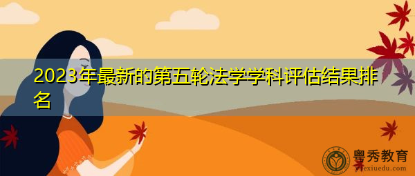 2023年最新的第五轮法学学科评估结果排名 2023年最新的第五轮法学学科评估结果排名