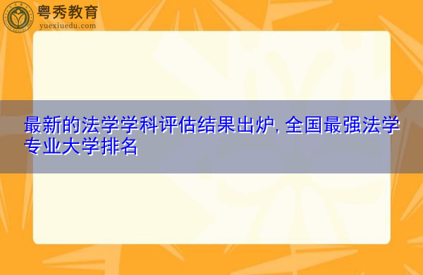 最新的法学学科评估结果出炉,全国最强法学专业大学排名 最新的法学学科评估结果出炉,全国最强法学专业大学排名