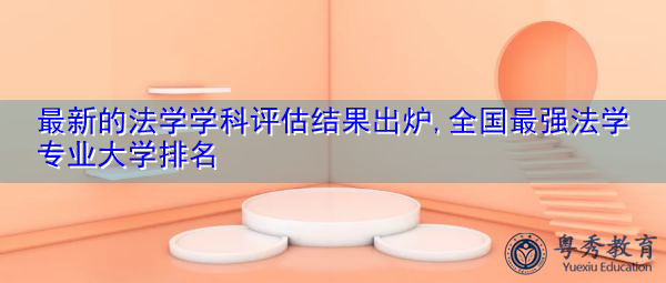 最新的法学学科评估结果出炉,全国最强法学专业大学排名 最新的法学学科评估结果出炉,全国最强法学专业大学排名