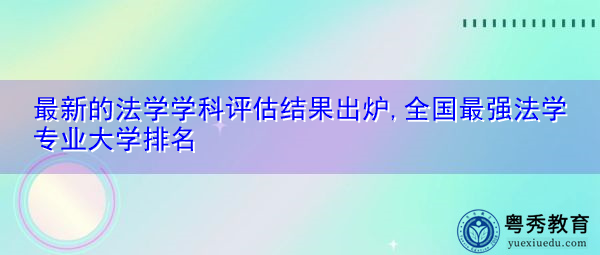 最新的法学学科评估结果出炉,全国最强法学专业大学排名 最新的法学学科评估结果出炉,全国最强法学专业大学排名