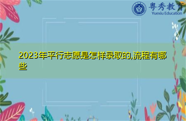 2023年平行志愿是怎样录取的,流程有哪些 2023年平行志愿是怎样录取的,流程有哪些