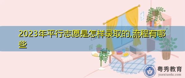 2023年平行志愿是怎样录取的,流程有哪些 2023年平行志愿是怎样录取的,流程有哪些