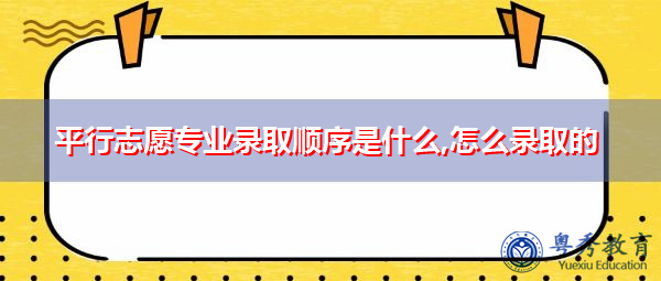 平行志愿专业录取顺序是什么,怎么录取的