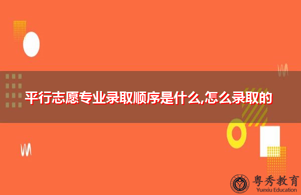 平行志愿专业录取顺序是什么,怎么录取的