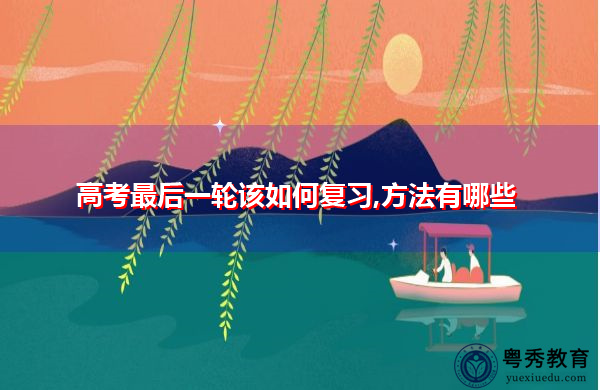 高考最后一轮该如何复习,方法有哪些 高考最后一轮该如何复习,方法有哪些