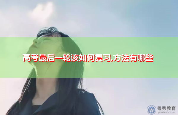 高考最后一轮该如何复习,方法有哪些 高考最后一轮该如何复习,方法有哪些