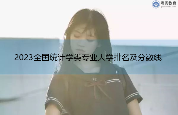 2023全国统计学类专业大学排名及分数线 2023全国统计学类专业大学排名及分数线