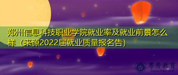 郑州信息科技职业学院就业率及就业前景怎么样(来源2022届就业质量报名告) 郑州信息科技职业学院就业率及就业前景怎么样(来源2022届就业质量报名告)