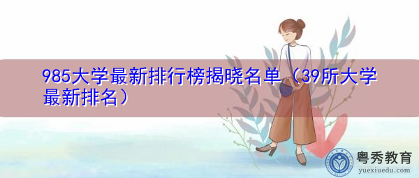 985大学最新排行榜揭晓名单(39所大学最新排名) 985大学最新排行榜揭晓名单(39所大学最新排名)