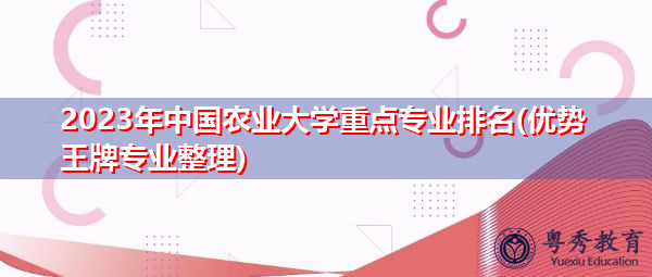 2023年中国农业大学重点专业排名(优势王牌专业整理) 2023年中国农业大学重点专业排名(优势王牌专业整理)
