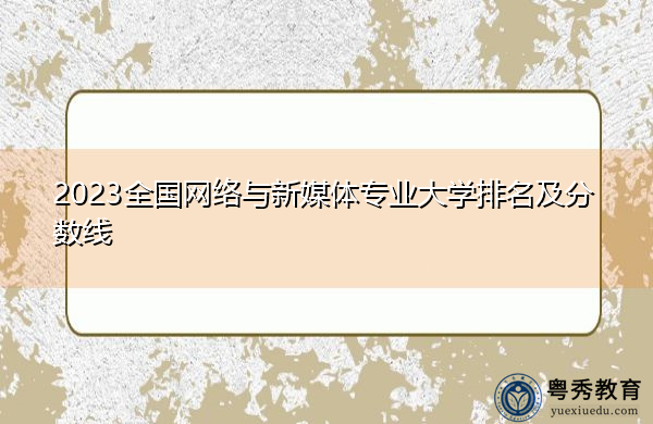 2023全国网络与新媒体专业大学排名及分数线 2023全国网络与新媒体专业大学排名及分数线