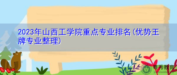 2023年山西工学院重点专业排名(优势王牌专业整理)