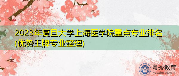 2023年复旦大学上海医学院重点专业排名(优势王牌专业整理)