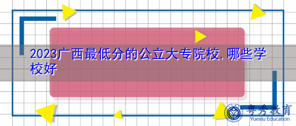 2023广西最低分的公立大专院校,哪些学校好