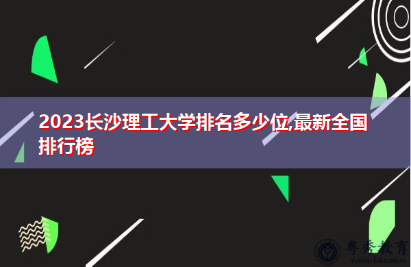 2023长沙理工大学排名多少位,最新全国排行榜