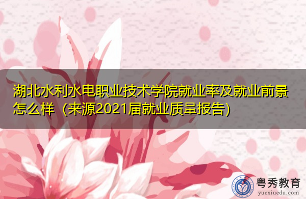 湖北水利水电职业技术学院就业率及就业前景怎么样(来源2021届就业质量报告) 湖北水利水电职业技术学院就业率及就业前景怎么样(来源2021届就业质量报告)