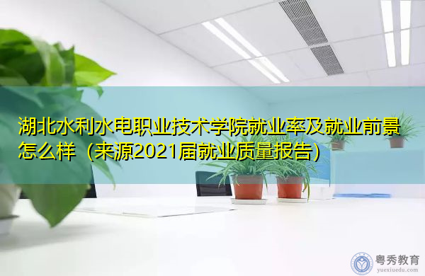 湖北水利水电职业技术学院就业率及就业前景怎么样(来源2021届就业质量报告) 湖北水利水电职业技术学院就业率及就业前景怎么样(来源2021届就业质量报告)