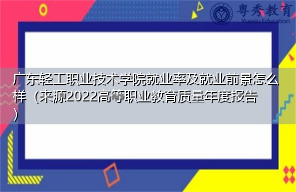广东轻工职业技术学院就业率及就业前景怎么样(来源2022高等职业教育质量年度报告) 广东轻工职业技术学院就业率及就业前景怎么样(来源2022高等职业教育质量年度报告)