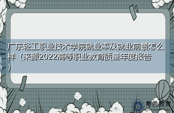 广东轻工职业技术学院就业率及就业前景怎么样(来源2022高等职业教育质量年度报告) 广东轻工职业技术学院就业率及就业前景怎么样(来源2022高等职业教育质量年度报告)