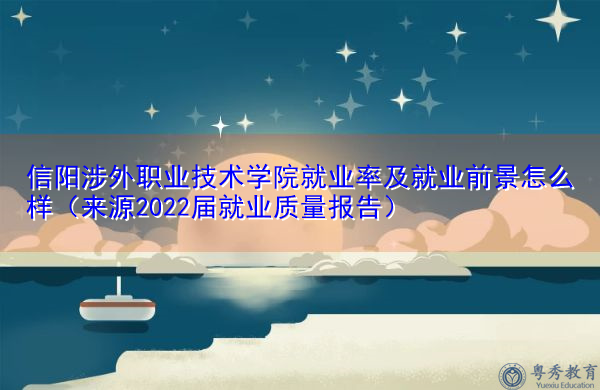 信阳涉外职业技术学院就业率及就业前景怎么样(来源2022届就业质量报告) 信阳涉外职业技术学院就业率及就业前景怎么样(来源2022届就业质量报告)