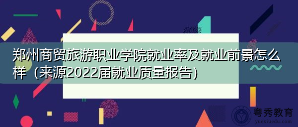 郑州商贸旅游职业学院就业率及就业前景怎么样（来源2022届就业质量报告）