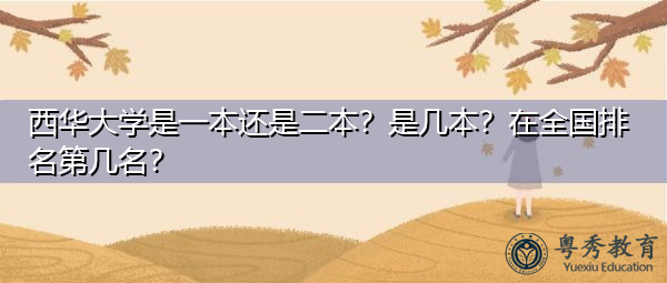 西华大学是一本还是二本?是几本?在全国排名第几名? 西华大学是一本还是二本?是几本?在全国排名第几名?