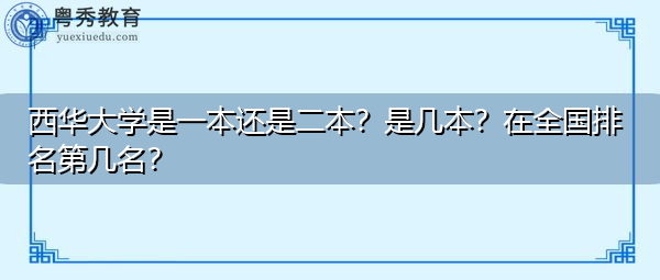 西华大学是一本还是二本?是几本?在全国排名第几名? 西华大学是一本还是二本?是几本?在全国排名第几名?