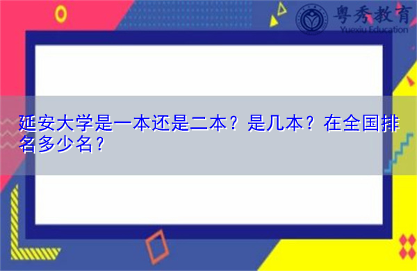 延安大学是一本还是二本?是几本?在全国排名多少名? 延安大学是一本还是二本?是几本?在全国排名多少名?