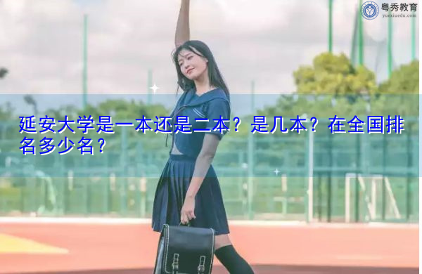 延安大学是一本还是二本?是几本?在全国排名多少名? 延安大学是一本还是二本?是几本?在全国排名多少名?