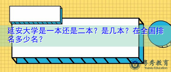 延安大学是一本还是二本?是几本?在全国排名多少名? 延安大学是一本还是二本?是几本?在全国排名多少名?