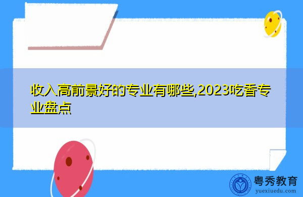 收入高前景好的专业有哪些,2023吃香专业盘点