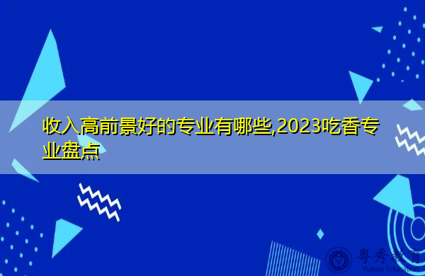 收入高前景好的专业有哪些,2023吃香专业盘点