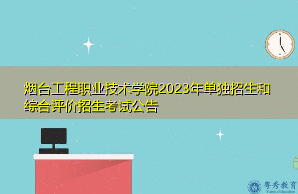 烟台工程职业技术学院2023年单独招生和综合评价招生考试公告 烟台工程职业技术学院2023年单独招生和综合评价招生考试公告