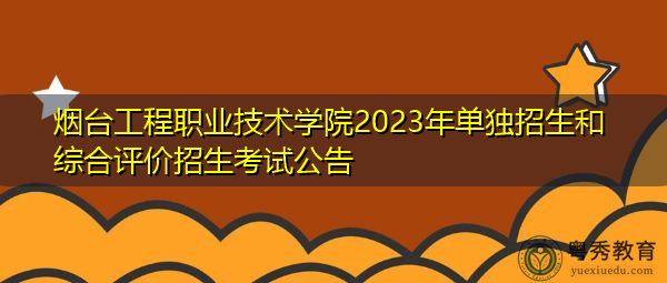 烟台工程职业技术学院2023年单独招生和综合评价招生考试公告 烟台工程职业技术学院2023年单独招生和综合评价招生考试公告