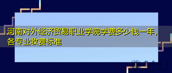河南对外经济贸易职业学院学费多少钱一年,各专业收费标准 河南对外经济贸易职业学院学费多少钱一年,各专业收费标准