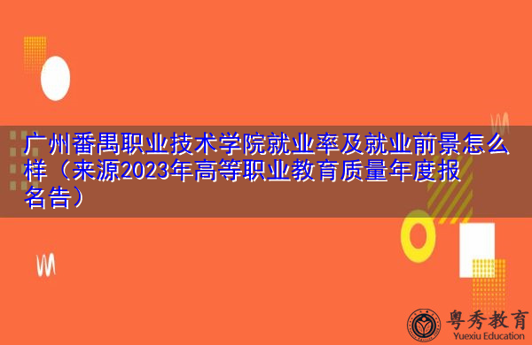 广州番禺职业技术学院就业率及就业前景怎么样(来源2023年高等职业教育质量年度报名告) 广州番禺职业技术学院就业率及就业前景怎么样(来源2023年高等职业教育质量年度报名告)